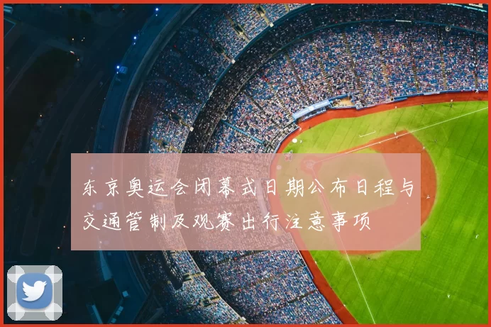 东京奥运会闭幕式日期公布日程与交通管制及观赛出行注意事项
