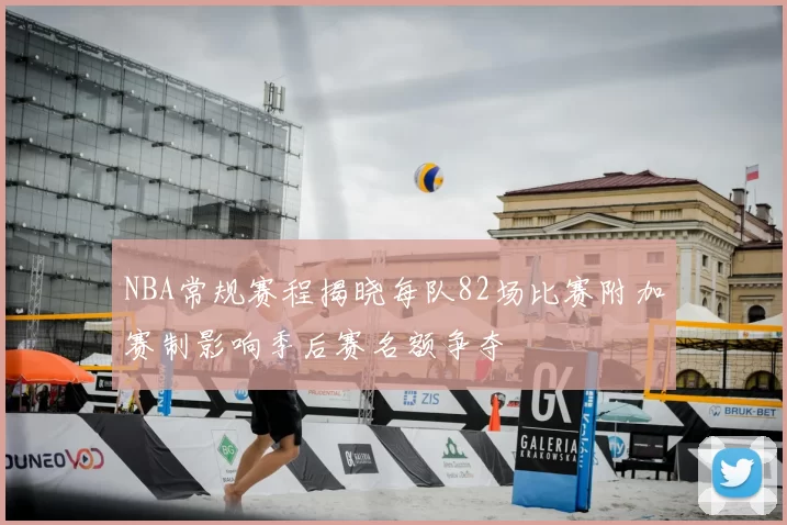 NBA常规赛程揭晓每队82场比赛附加赛制影响季后赛名额争夺