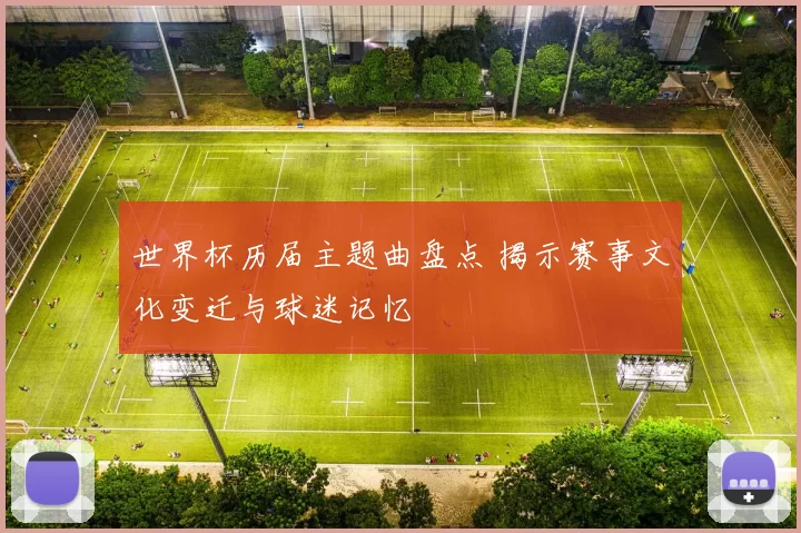 世界杯历届主题曲盘点 揭示赛事文化变迁与球迷记忆