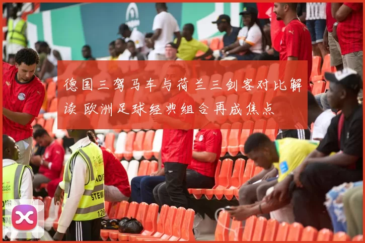 德国三驾马车与荷兰三剑客对比解读 欧洲足球经典组合再成焦点
