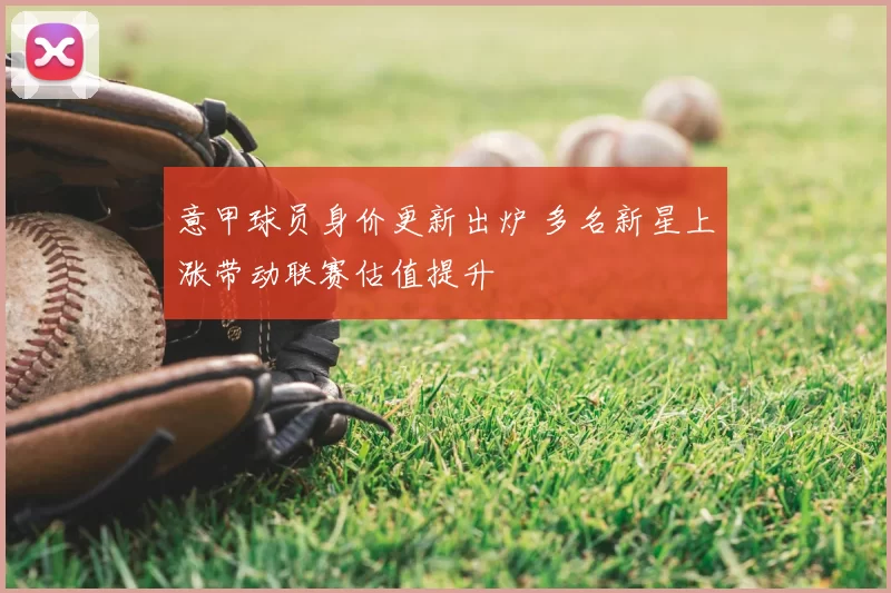 意甲球员身价更新出炉 多名新星上涨带动联赛估值提升