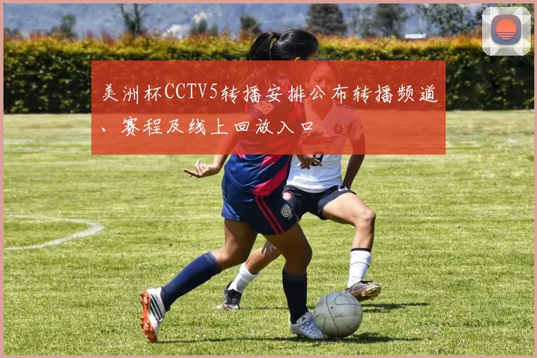 美洲杯CCTV5转播安排公布转播频道、赛程及线上回放入口