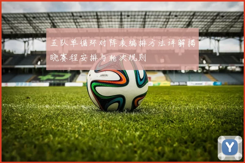 五队单循环对阵表编排方法详解揭晓赛程安排与轮次规则