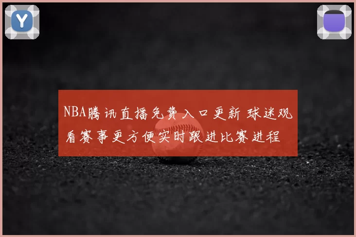 NBA腾讯直播免费入口更新 球迷观看赛事更方便实时跟进比赛进程