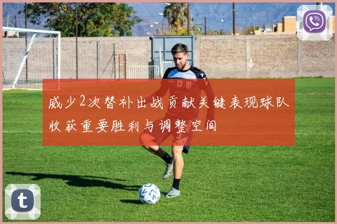 威少2次替补出战贡献关键表现球队收获重要胜利与调整空间