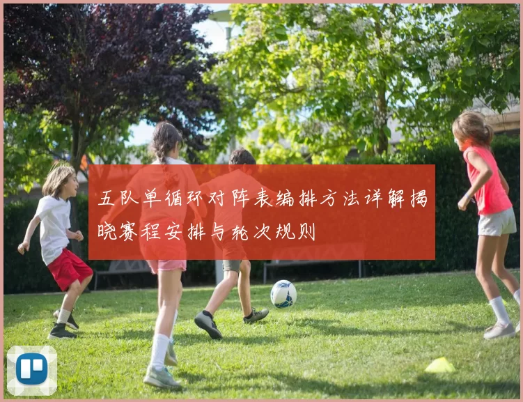 五队单循环对阵表编排方法详解揭晓赛程安排与轮次规则