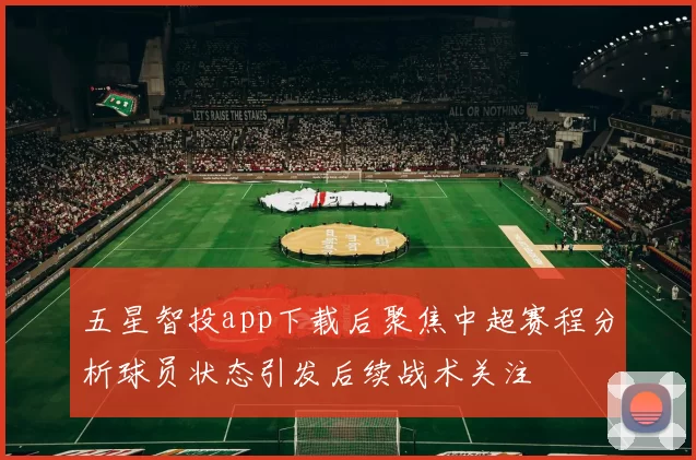 五星智投app下载后聚焦中超赛程分析球员状态引发后续战术关注