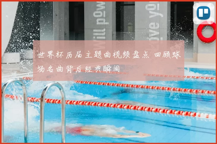 世界杯历届主题曲视频盘点 回顾球场名曲背后经典瞬间