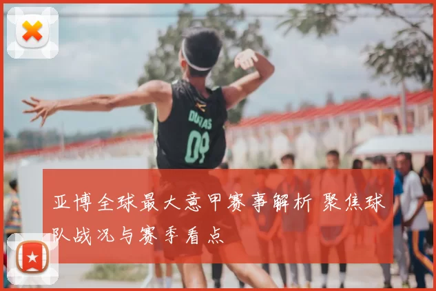 亚博全球最大意甲赛事解析 聚焦球队战况与赛季看点