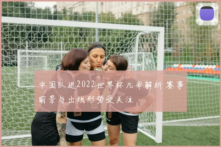 中国队进2022世界杯几率解析 赛事前景与出线形势受关注
