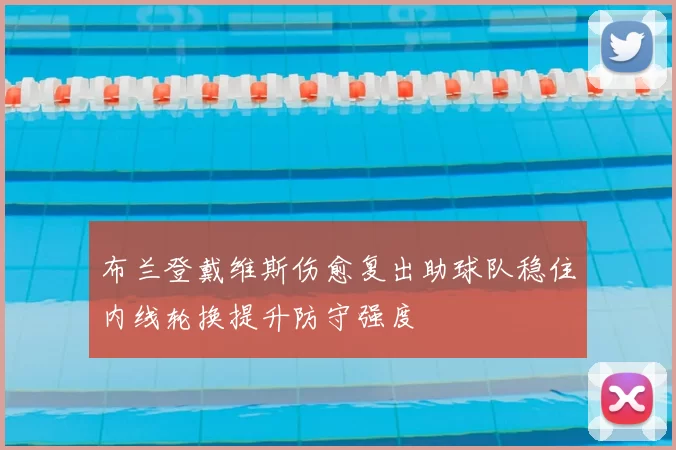 布兰登戴维斯伤愈复出助球队稳住内线轮换提升防守强度