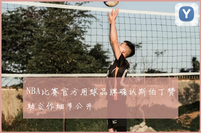 NBA比赛官方用球品牌确认斯伯丁赞助合作细节公开