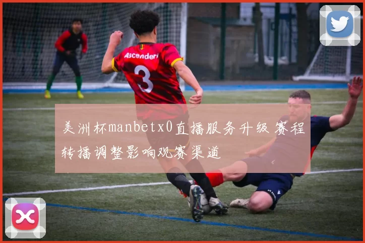 美洲杯manbetx0直播服务升级 赛程转播调整影响观赛渠道
