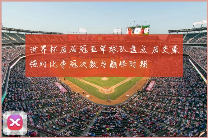 世界杯历届冠亚军球队盘点 历史豪强对比夺冠次数与巅峰时期