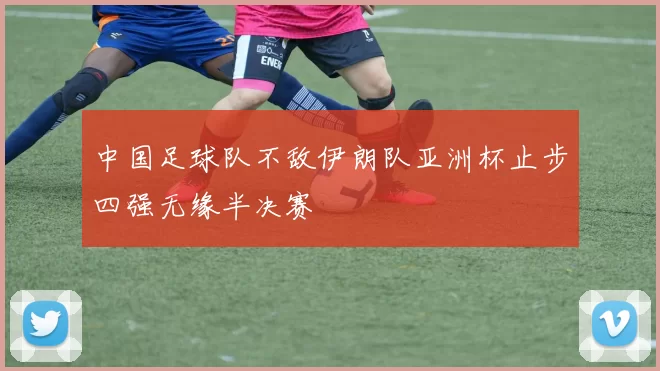中国足球队不敌伊朗队亚洲杯止步四强无缘半决赛