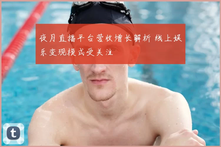 夜月直播平台营收增长解析 线上娱乐变现模式受关注