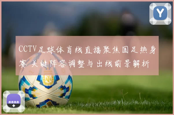 CCTV足球体育线直播聚焦国足热身赛 关键阵容调整与出线前景解析