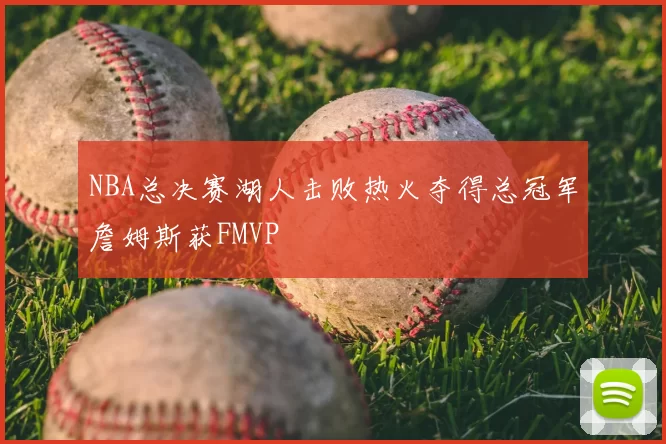 NBA总决赛湖人击败热火夺得总冠军詹姆斯获FMVP