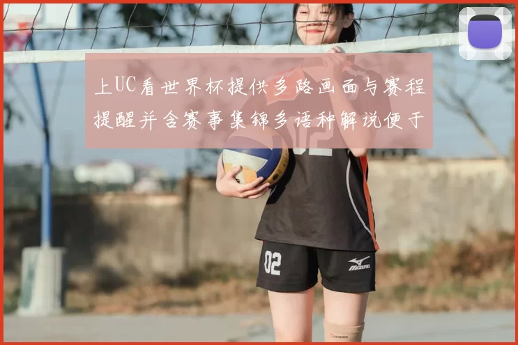 上UC看世界杯提供多路画面与赛程提醒并含赛事集锦多语种解说便于观赛