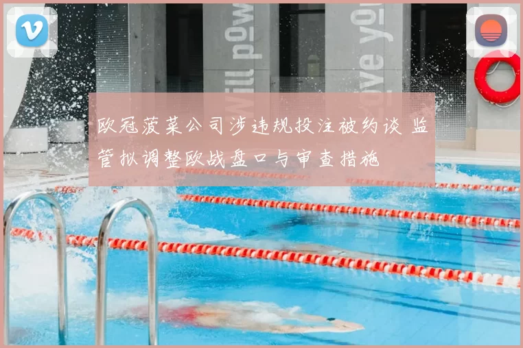 欧冠菠菜公司涉违规投注被约谈 监管拟调整欧战盘口与审查措施
