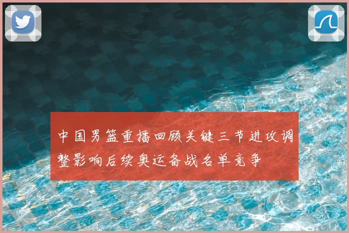 中国男篮重播回顾关键三节进攻调整影响后续奥运备战名单竞争