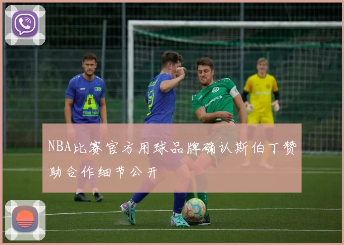 NBA比赛官方用球品牌确认斯伯丁赞助合作细节公开