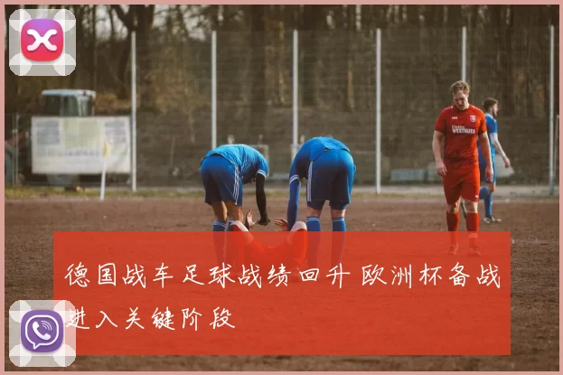 德国战车足球战绩回升 欧洲杯备战进入关键阶段