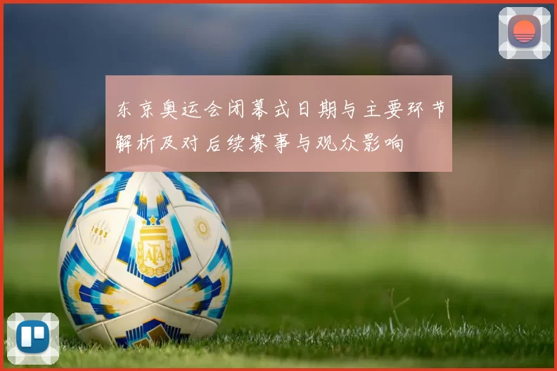 东京奥运会闭幕式日期与主要环节解析及对后续赛事与观众影响