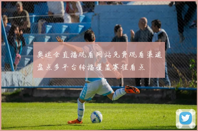 奥运会直播观看网站免费观看渠道盘点多平台转播覆盖赛程看点