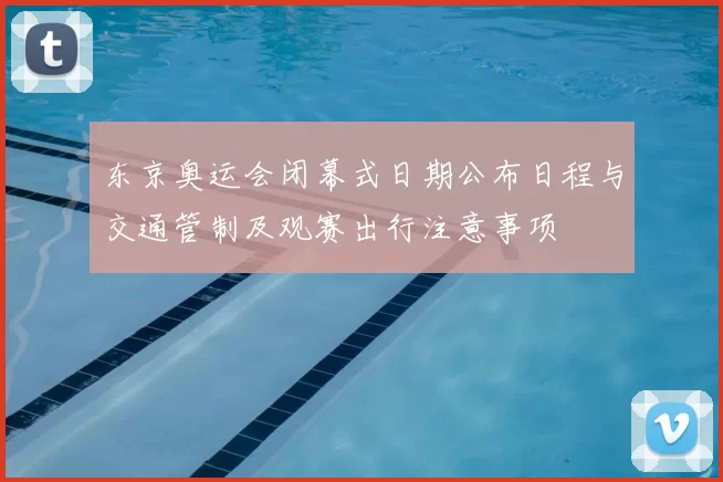 东京奥运会闭幕式日期公布日程与交通管制及观赛出行注意事项
