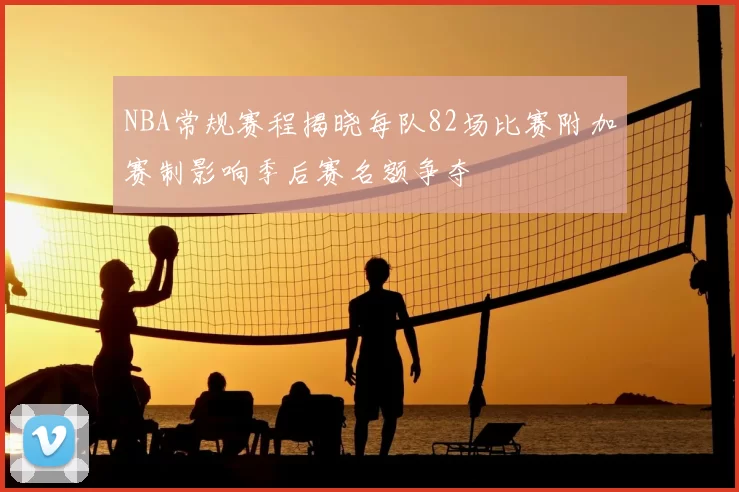 NBA常规赛程揭晓每队82场比赛附加赛制影响季后赛名额争夺