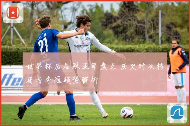 世界杯历届冠亚军盘点 历史对决格局与夺冠趋势解析