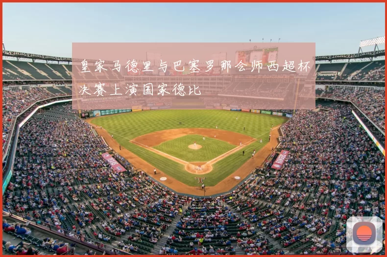 皇家马德里与巴塞罗那会师西超杯决赛上演国家德比