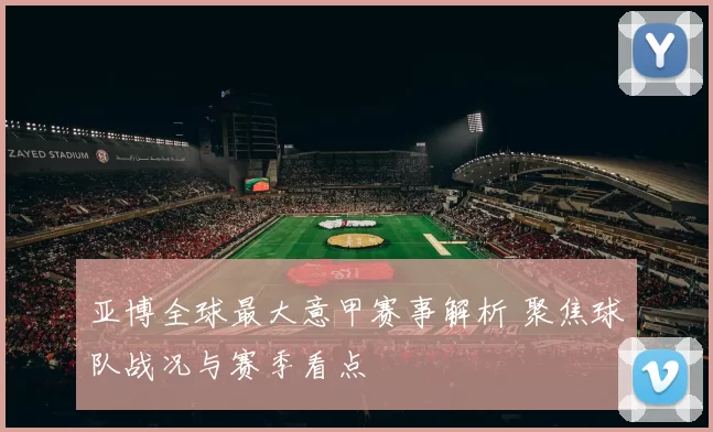 亚博全球最大意甲赛事解析 聚焦球队战况与赛季看点
