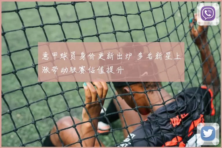 意甲球员身价更新出炉 多名新星上涨带动联赛估值提升