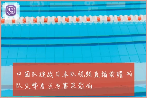 中国队迎战日本队视频直播前瞻 两队交锋看点与赛果影响