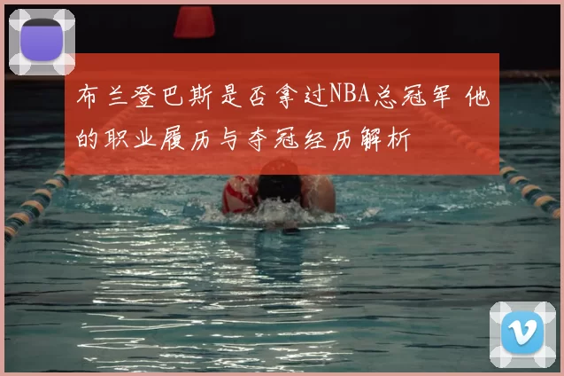 布兰登巴斯是否拿过NBA总冠军 他的职业履历与夺冠经历解析