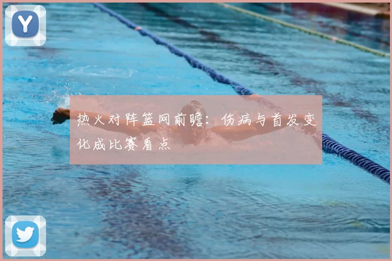 热火对阵篮网前瞻：伤病与首发变化成比赛看点