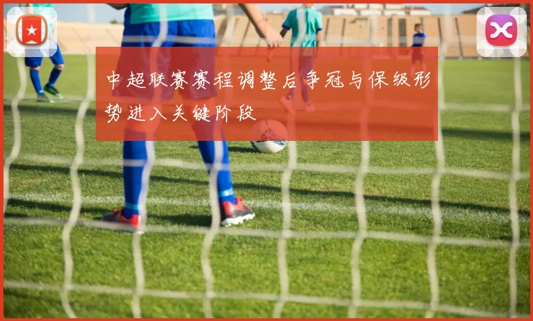 中超联赛赛程调整后争冠与保级形势进入关键阶段