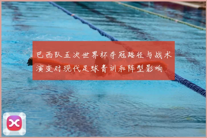 巴西队五次世界杯夺冠路径与战术演变对现代足球青训和阵型影响