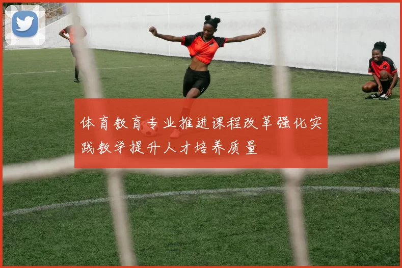 体育教育专业推进课程改革强化实践教学提升人才培养质量