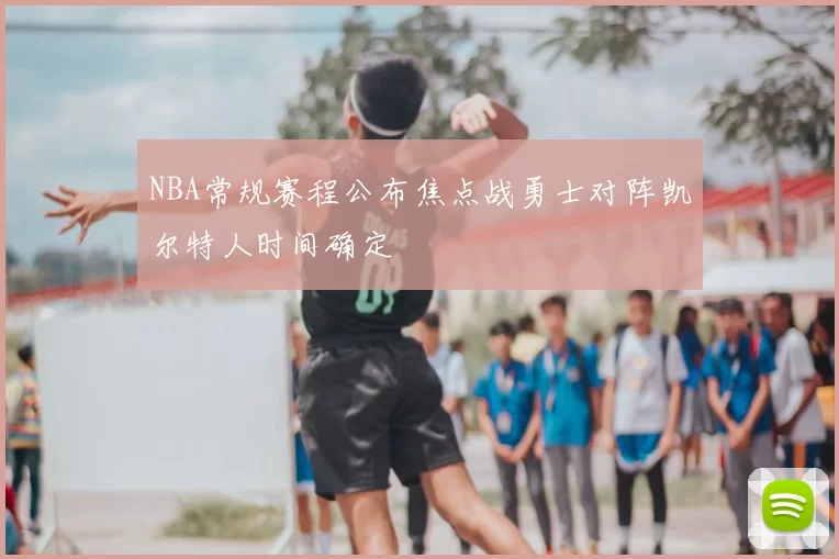 NBA常规赛程公布焦点战勇士对阵凯尔特人时间确定