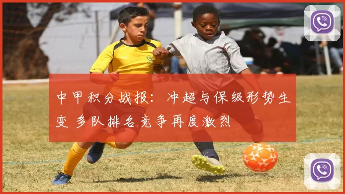 中甲积分战报：冲超与保级形势生变 多队排名竞争再度激烈