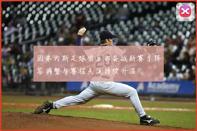 因弗内斯足球俱乐部备战新赛季阵容调整与赛程关注持续升温