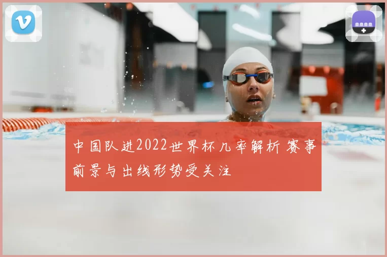 中国队进2022世界杯几率解析 赛事前景与出线形势受关注