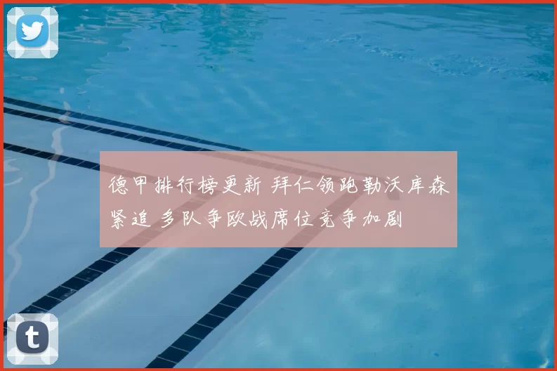德甲排行榜更新 拜仁领跑勒沃库森紧追 多队争欧战席位竞争加剧