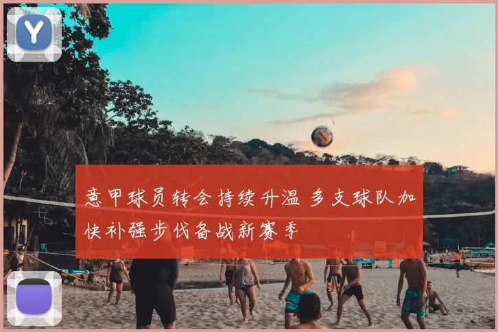 意甲球员转会持续升温 多支球队加快补强步伐备战新赛季