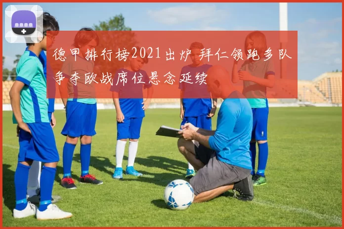 德甲排行榜2021出炉 拜仁领跑多队争夺欧战席位悬念延续