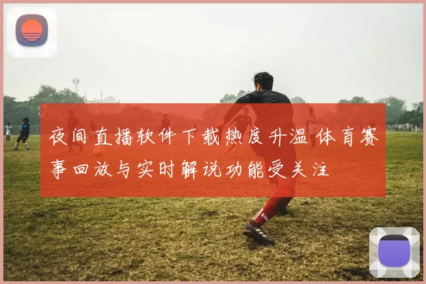 夜间直播软件下载热度升温 体育赛事回放与实时解说功能受关注