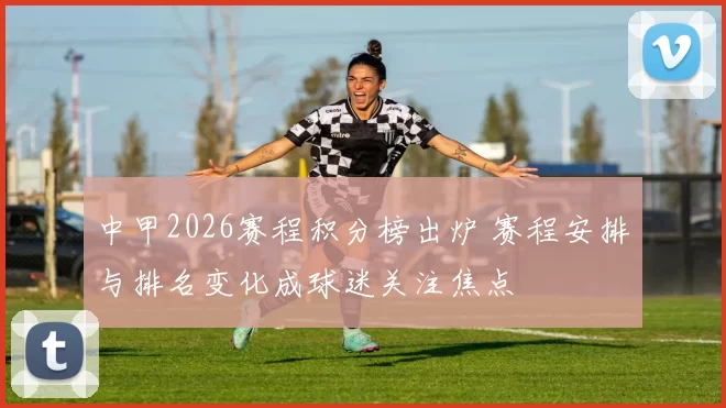 中甲2026赛程积分榜出炉 赛程安排与排名变化成球迷关注焦点